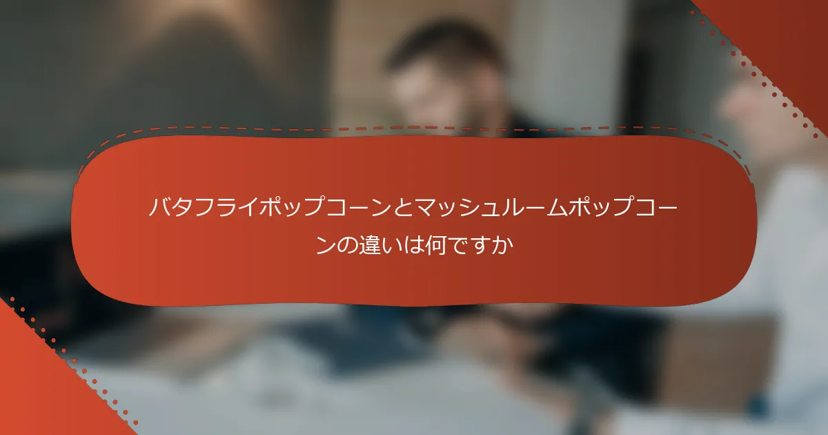 バタフライポップコーンとマッシュルームポップコーンの違いは何ですか