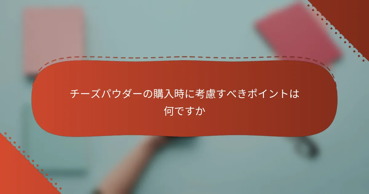 チーズパウダーの購入時に考慮すべきポイントは何ですか