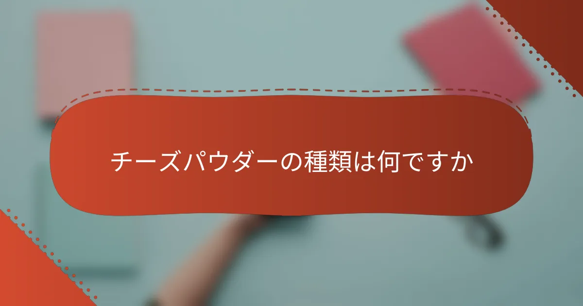 チーズパウダーの種類は何ですか
