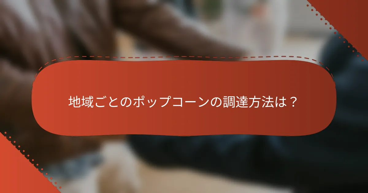 地域ごとのポップコーンの調達方法は？