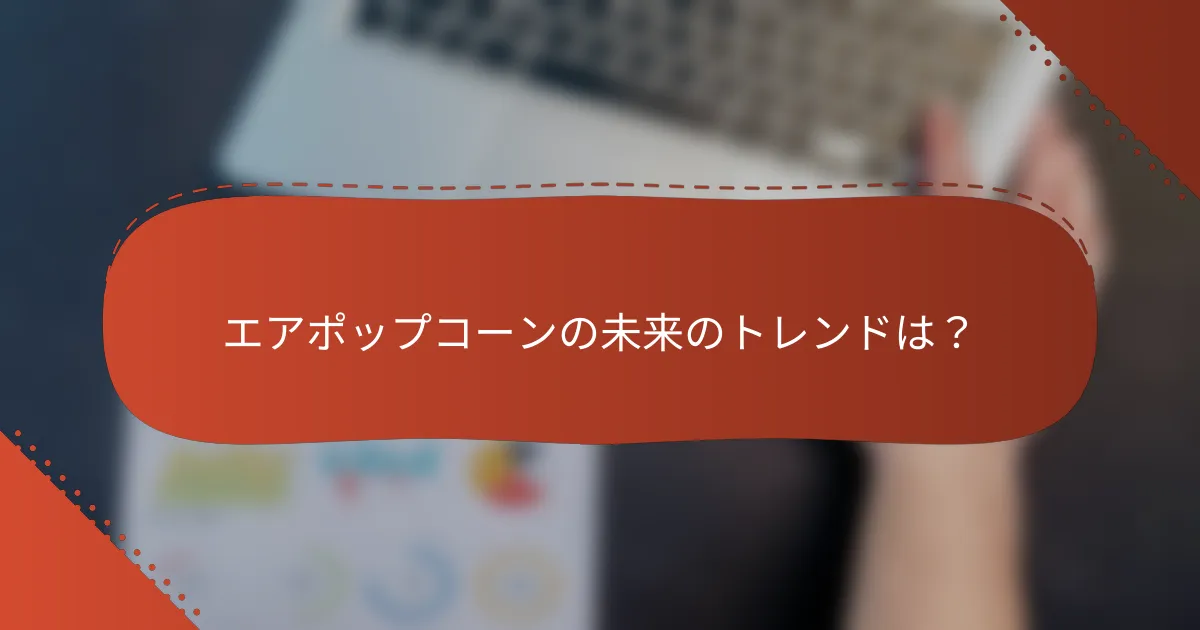 エアポップコーンの未来のトレンドは?