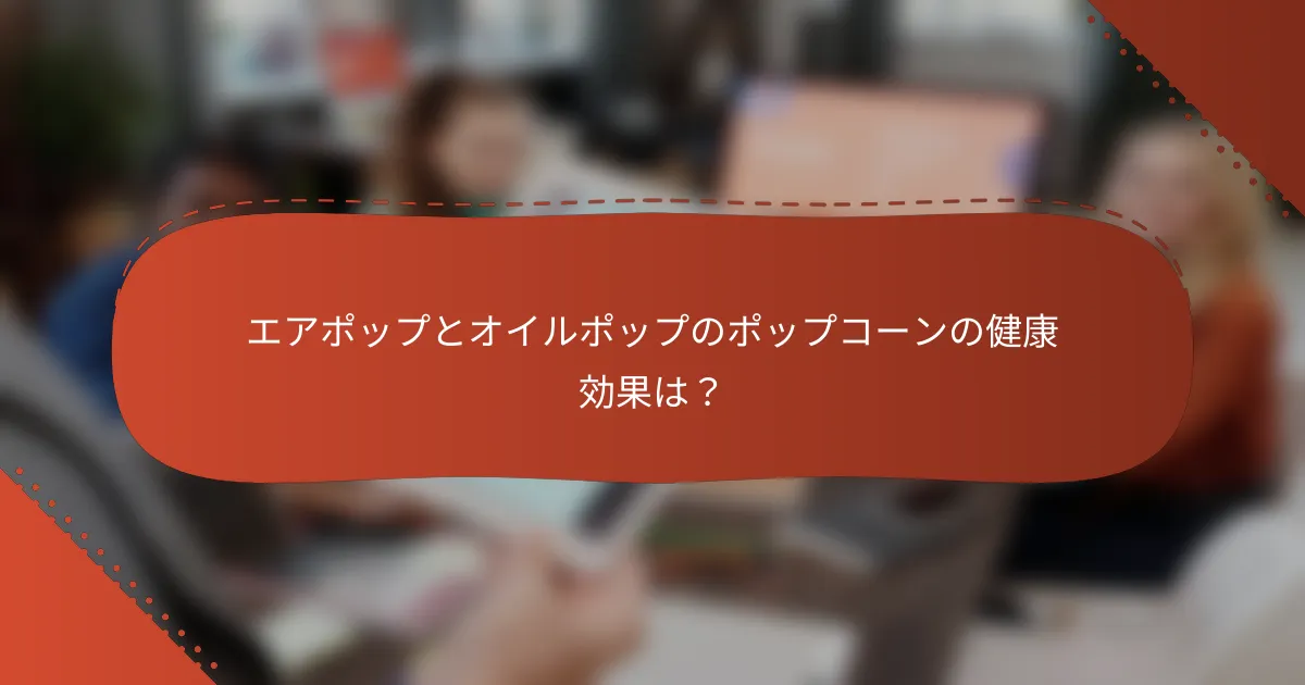 エアポップとオイルポップのポップコーンの健康効果は？