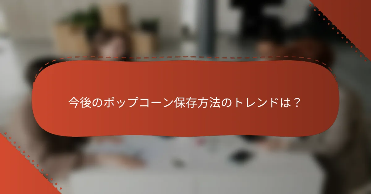 今後のポップコーン保存方法のトレンドは？