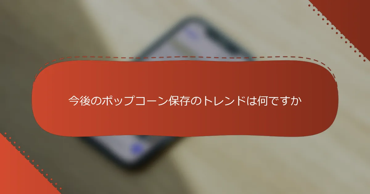 今後のポップコーン保存のトレンドは何ですか