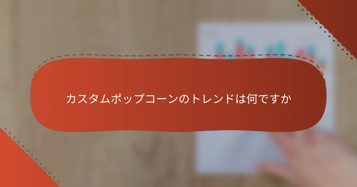 カスタムポップコーンのトレンドは何ですか