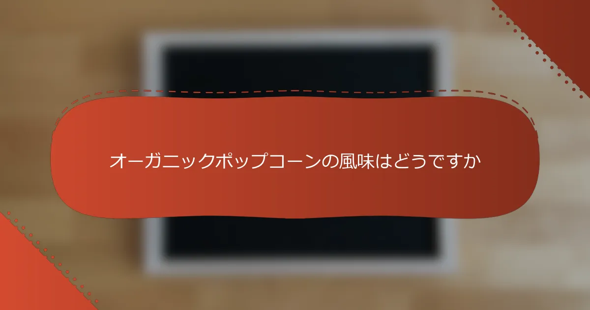オーガニックポップコーンの風味はどうですか