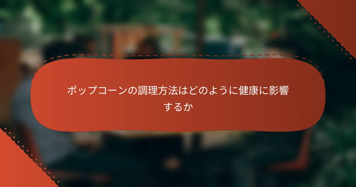 ポップコーンの調理方法はどのように健康に影響するか