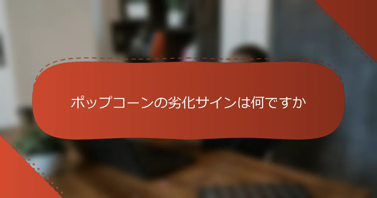 ポップコーンの劣化サインは何ですか