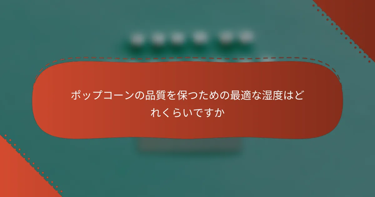 ポップコーンの品質を保つための最適な湿度はどれくらいですか
