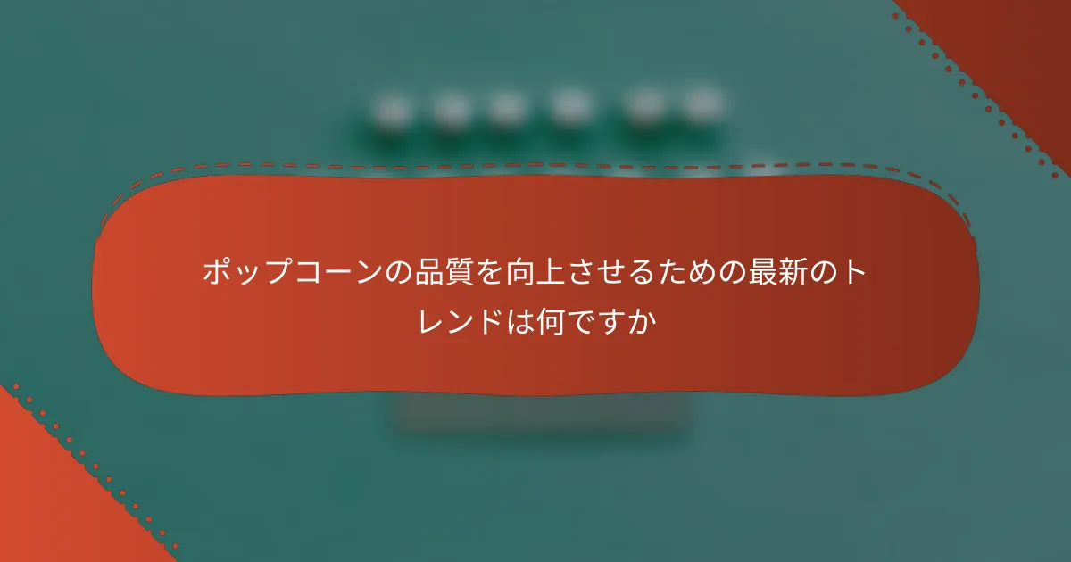 ポップコーンの品質を向上させるための最新のトレンドは何ですか