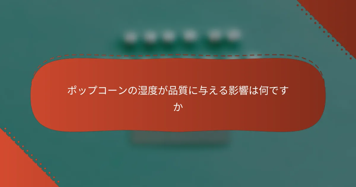 ポップコーンの湿度が品質に与える影響は何ですか