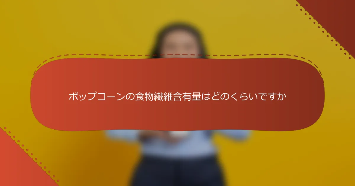 ポップコーンの食物繊維含有量はどのくらいですか