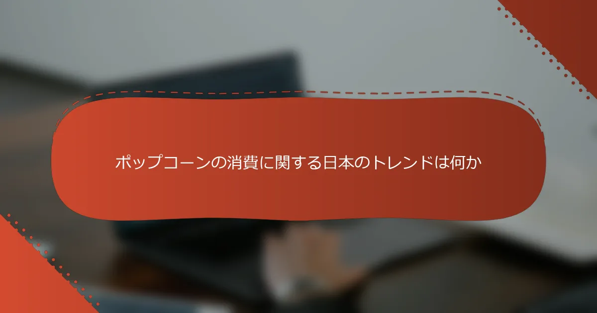 ポップコーンの消費に関する日本のトレンドは何か