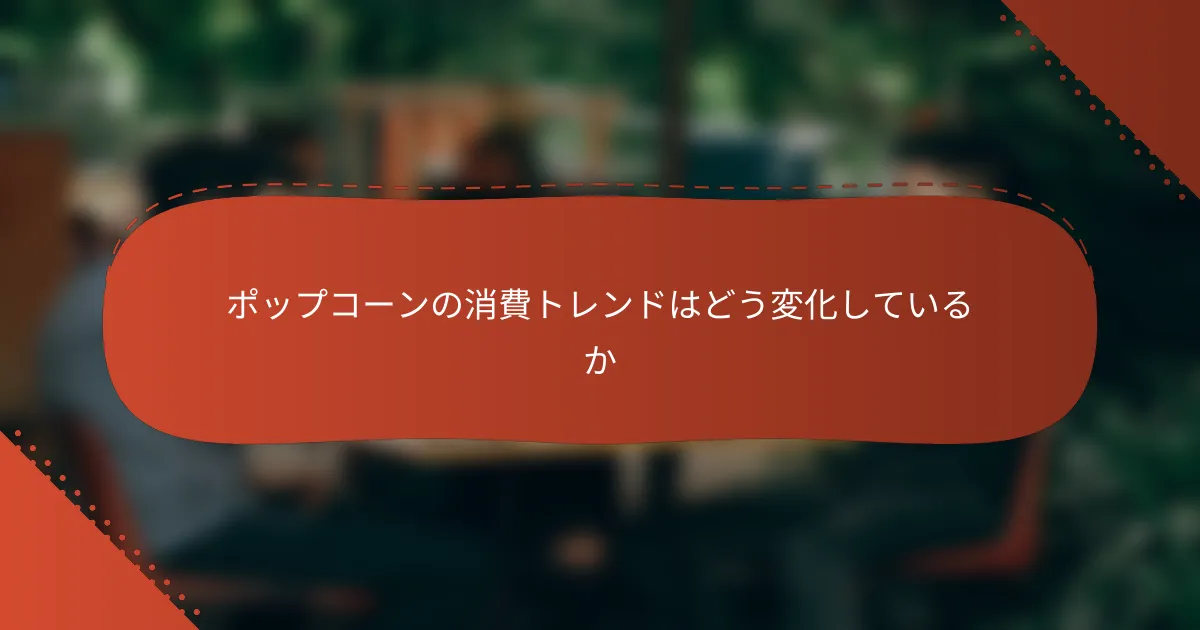 ポップコーンの消費トレンドはどう変化しているか