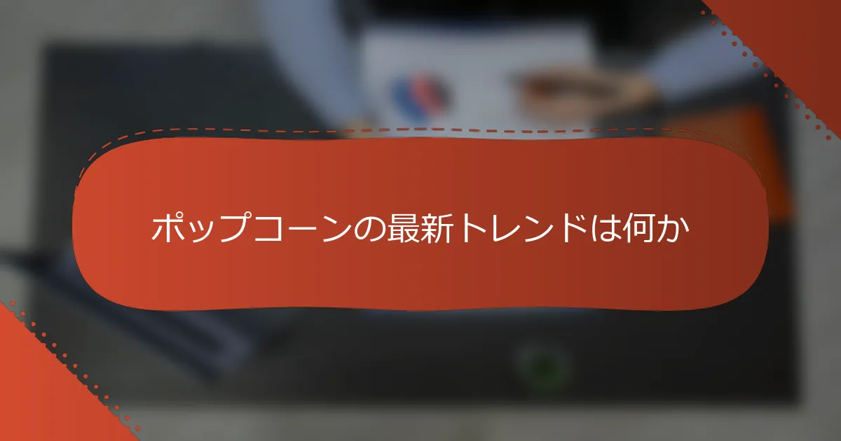 ポップコーンの最新トレンドは何か