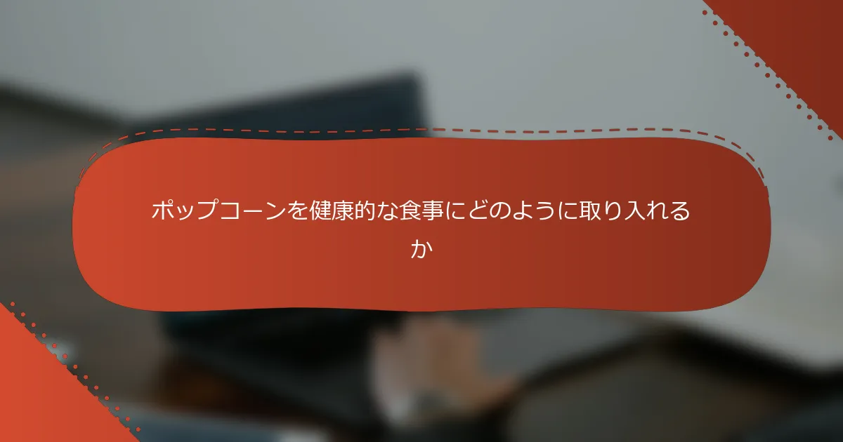 ポップコーンを健康的な食事にどのように取り入れるか