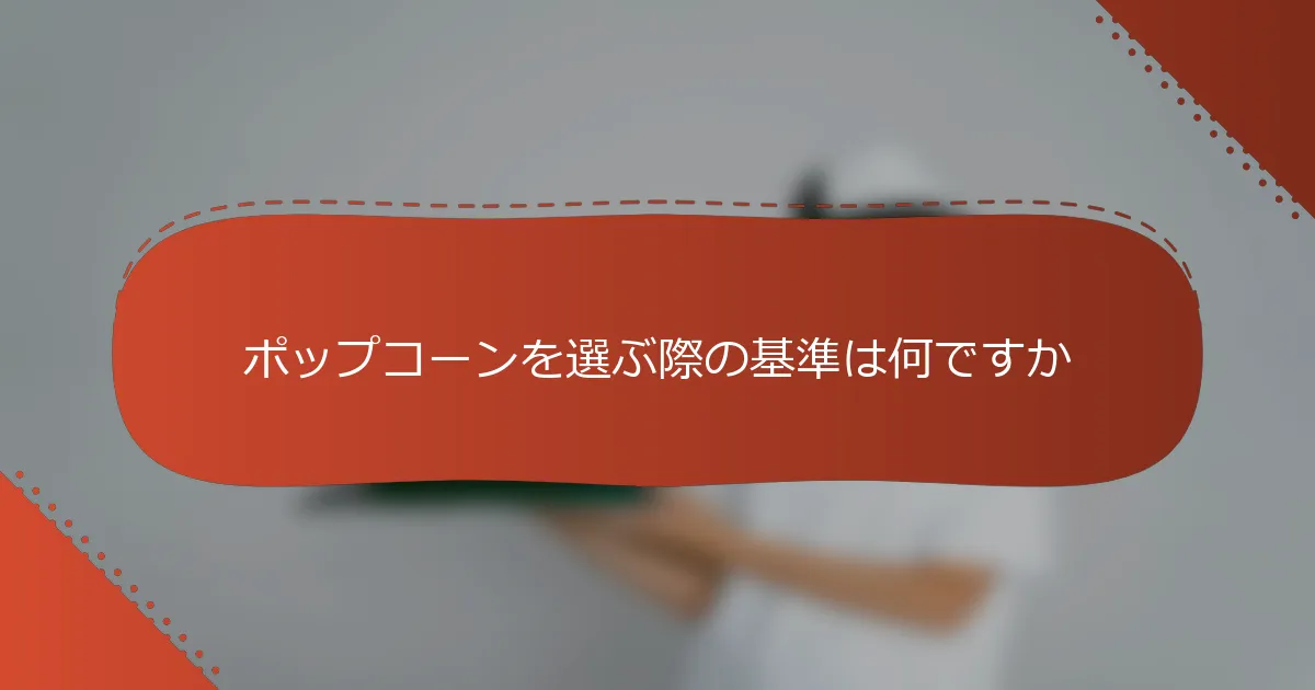 ポップコーンを選ぶ際の基準は何ですか