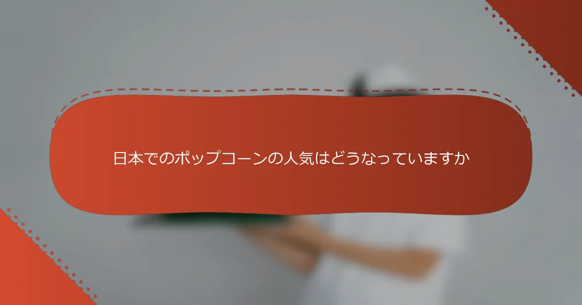 日本でのポップコーンの人気はどうなっていますか