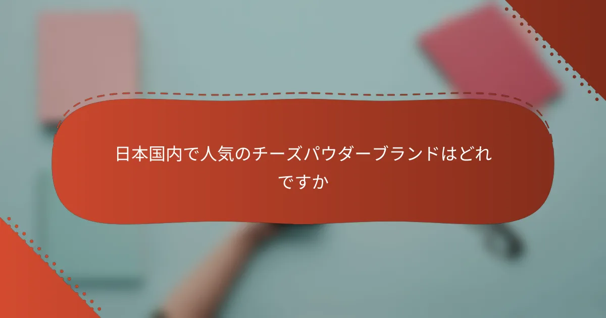 日本国内で人気のチーズパウダーブランドはどれですか