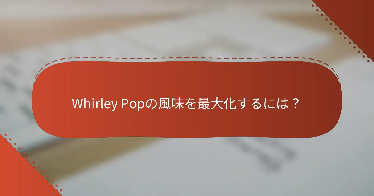 Whirley Popの風味を最大化するには？